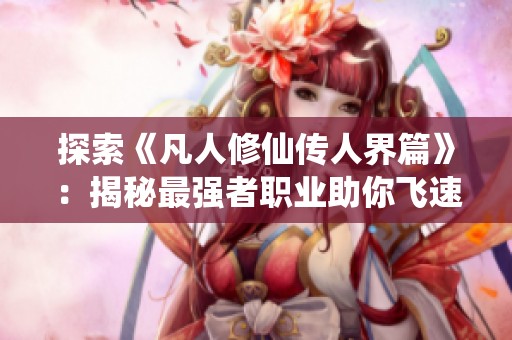 探索《凡人修仙传人界篇》：揭秘最强者职业助你飞速崛起！