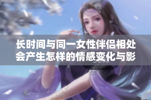 长时间与同一女性伴侣相处会产生怎样的情感变化与影响