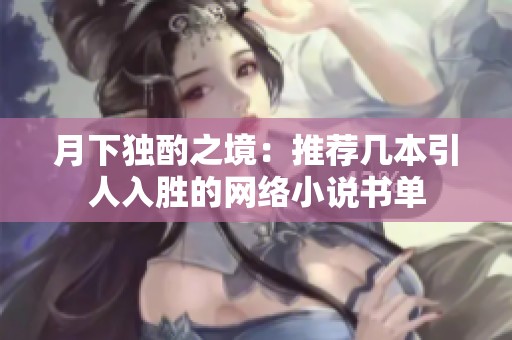 月下独酌之境：推荐几本引人入胜的网络小说书单