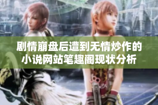 剧情崩盘后遭到无情炒作的小说网站笔趣阁现状分析