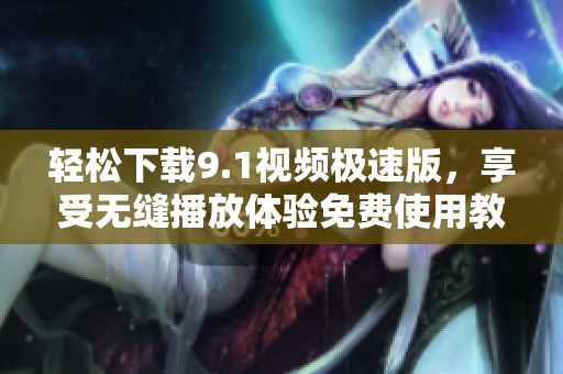 轻松下载9.1视频极速版，享受无缝播放体验免费使用教程