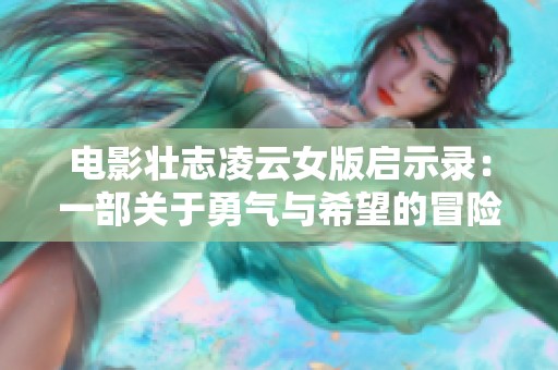 电影壮志凌云女版启示录：一部关于勇气与希望的冒险之旅