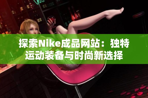 探索Nike成品网站：独特运动装备与时尚新选择
