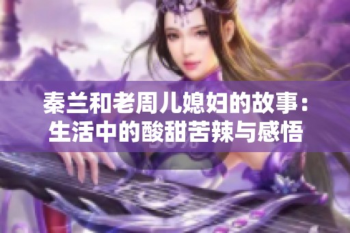 秦兰和老周儿媳妇的故事：生活中的酸甜苦辣与感悟