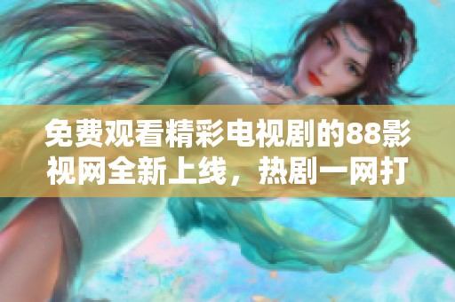 免费观看精彩电视剧的88影视网全新上线，热剧一网打尽