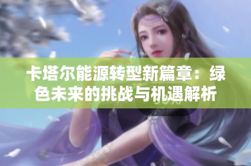 卡塔尔能源转型新篇章：绿色未来的挑战与机遇解析