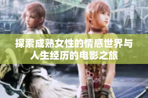 探索成熟女性的情感世界与人生经历的电影之旅