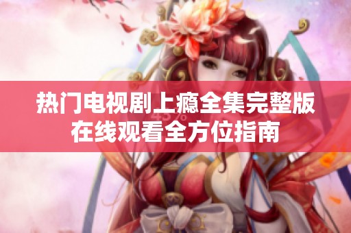 热门电视剧上瘾全集完整版在线观看全方位指南