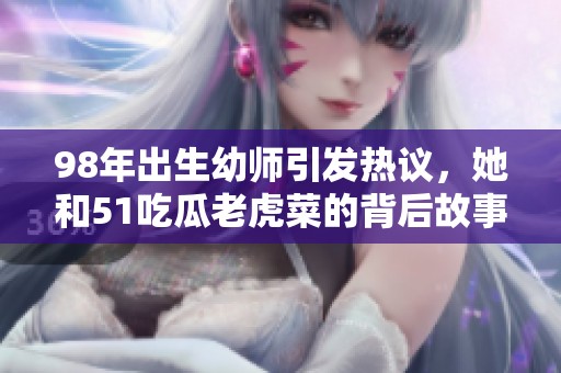 98年出生幼师引发热议，她和51吃瓜老虎菜的背后故事揭秘