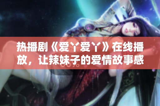 热播剧《爱丫爱丫》在线播放，让辣妹子的爱情故事感动你！