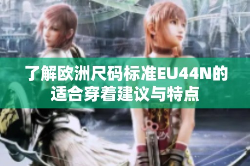 了解欧洲尺码标准EU44N的适合穿着建议与特点