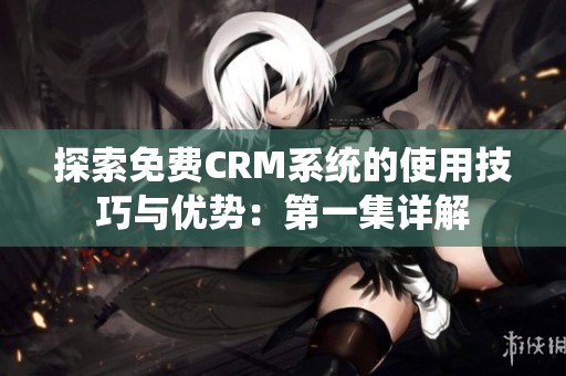 探索免费CRM系统的使用技巧与优势：第一集详解