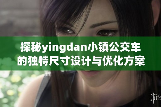 探秘yingdan小镇公交车的独特尺寸设计与优化方案