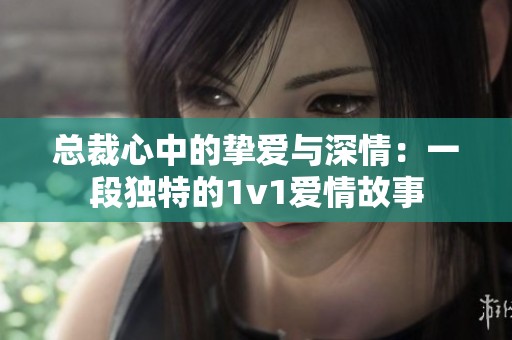 总裁心中的挚爱与深情：一段独特的1v1爱情故事