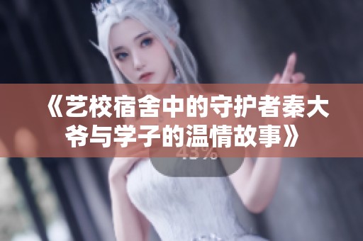 《艺校宿舍中的守护者秦大爷与学子的温情故事》