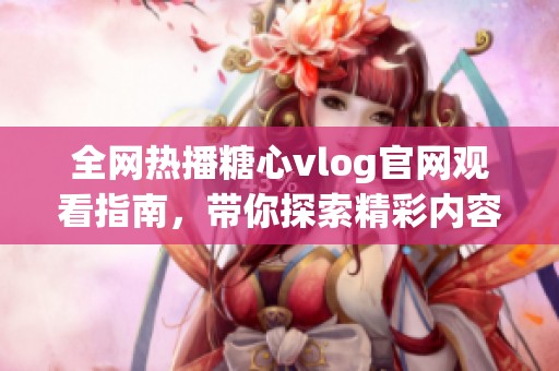 全网热播糖心vlog官网观看指南，带你探索精彩内容