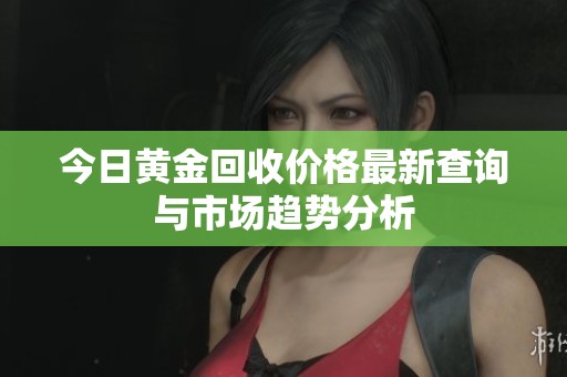 今日黄金回收价格最新查询与市场趋势分析
