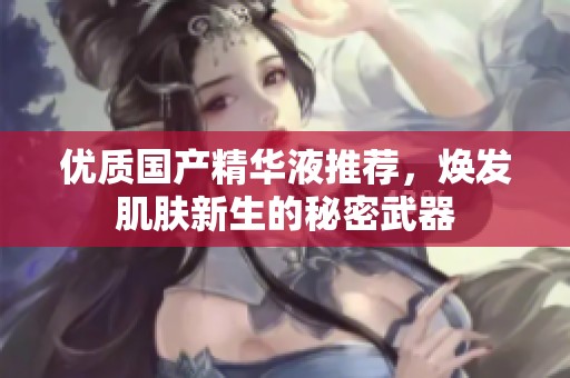 优质国产精华液推荐，焕发肌肤新生的秘密武器