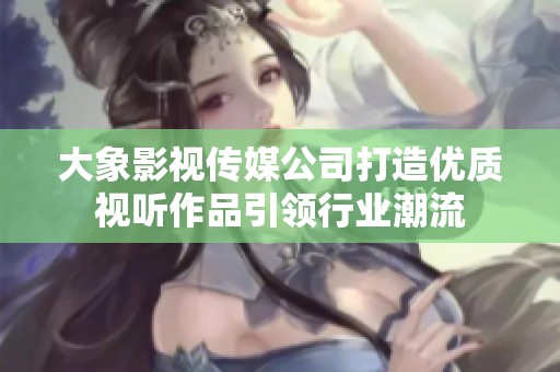 大象影视传媒公司打造优质视听作品引领行业潮流