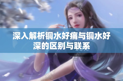 深入解析铜水好痛与铜水好深的区别与联系