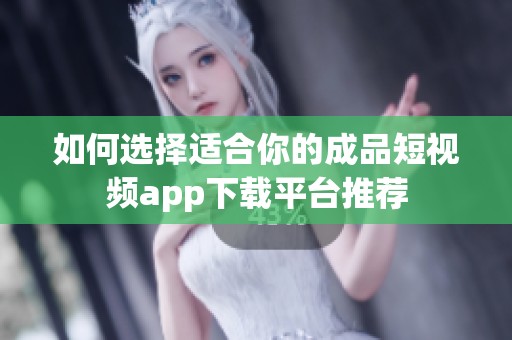 如何选择适合你的成品短视频app下载平台推荐