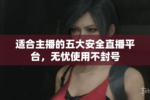 适合主播的五大安全直播平台，无忧使用不封号