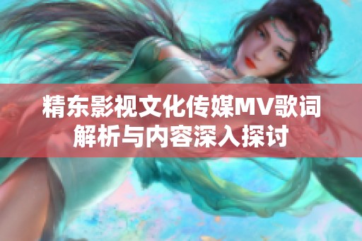 精东影视文化传媒MV歌词解析与内容深入探讨