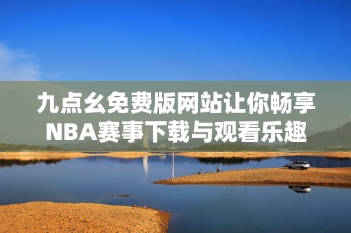 九点幺免费版网站让你畅享NBA赛事下载与观看乐趣
