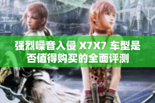 强烈噪音入侵 X7X7 车型是否值得购买的全面评测