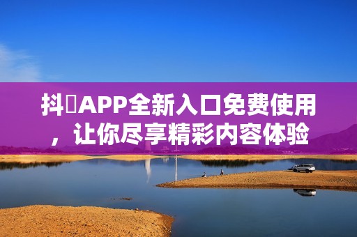 抖抈APP全新入口免费使用，让你尽享精彩内容体验