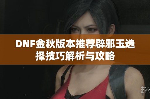 DNF金秋版本推荐辟邪玉选择技巧解析与攻略