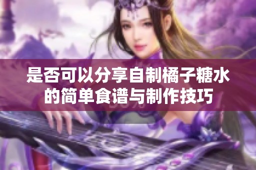 是否可以分享自制橘子糖水的简单食谱与制作技巧