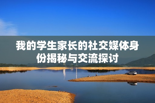 我的学生家长的社交媒体身份揭秘与交流探讨