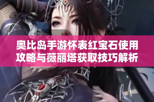奥比岛手游怀表红宝石使用攻略与薇丽塔获取技巧解析