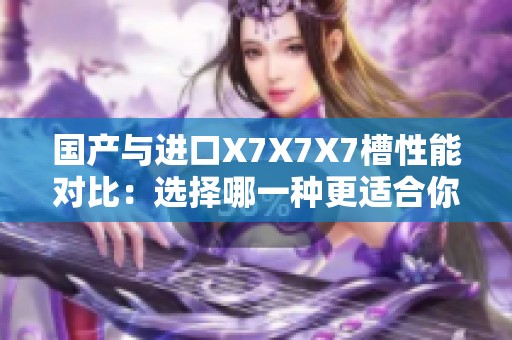 国产与进口X7X7X7槽性能对比：选择哪一种更适合你