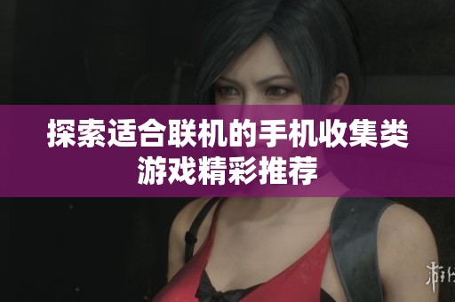探索适合联机的手机收集类游戏精彩推荐