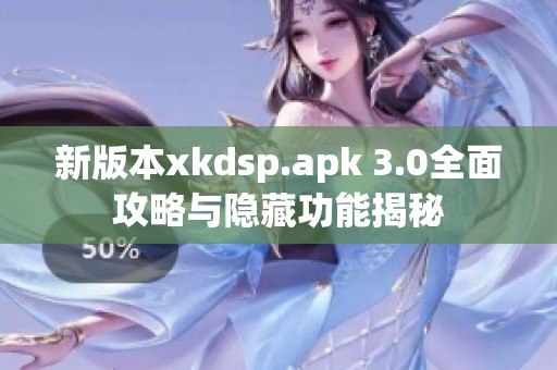 新版本xkdsp.apk 3.0全面攻略与隐藏功能揭秘