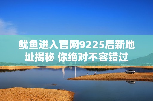 鱿鱼进入官网9225后新地址揭秘 你绝对不容错过