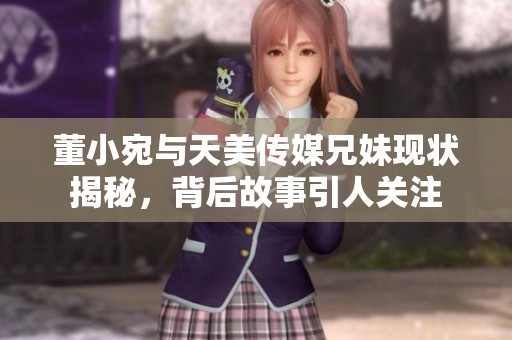 董小宛与天美传媒兄妹现状揭秘，背后故事引人关注