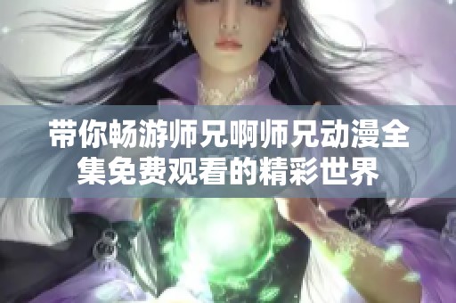 带你畅游师兄啊师兄动漫全集免费观看的精彩世界