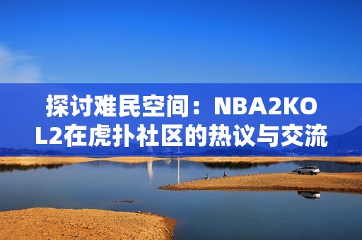 探讨难民空间：NBA2KOL2在虎扑社区的热议与交流
