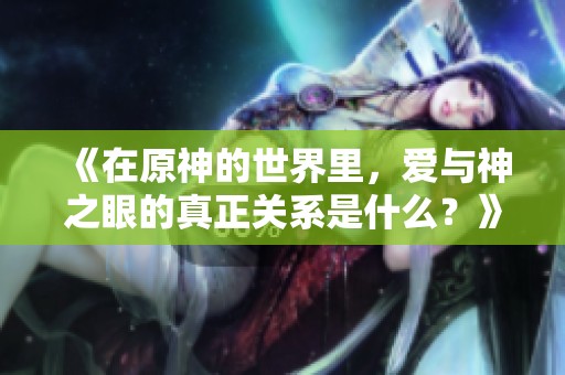 《在原神的世界里，爱与神之眼的真正关系是什么？》