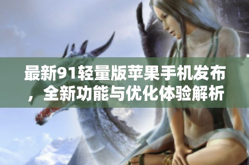 最新91轻量版苹果手机发布，全新功能与优化体验解析