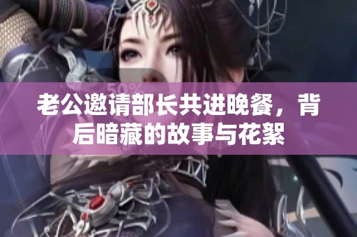 老公邀请部长共进晚餐，背后暗藏的故事与花絮