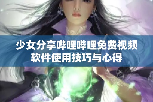 少女分享哔哩哔哩免费视频软件使用技巧与心得