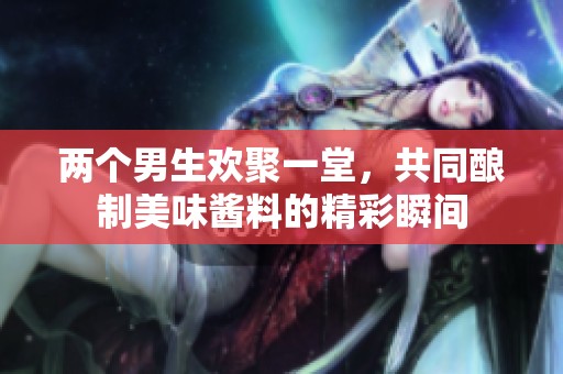 两个男生欢聚一堂，共同酿制美味酱料的精彩瞬间