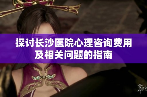 探讨长沙医院心理咨询费用及相关问题的指南