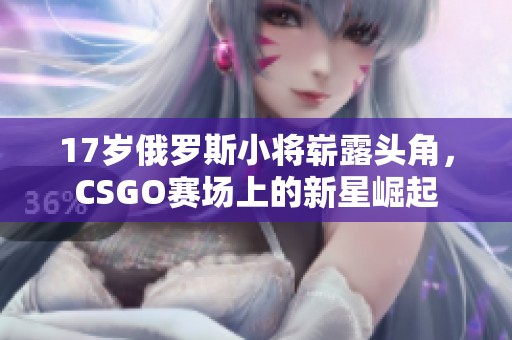 17岁俄罗斯小将崭露头角，CSGO赛场上的新星崛起