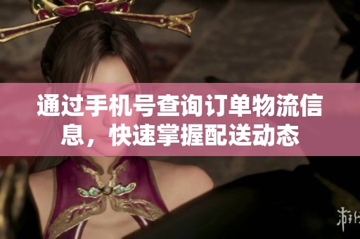 通过手机号查询订单物流信息，快速掌握配送动态