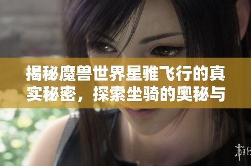 揭秘魔兽世界星骓飞行的真实秘密，探索坐骑的奥秘与玩法